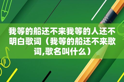 我等的船还不来我等的人还不明白歌词（我等的船还不来歌词,歌名叫什么）
