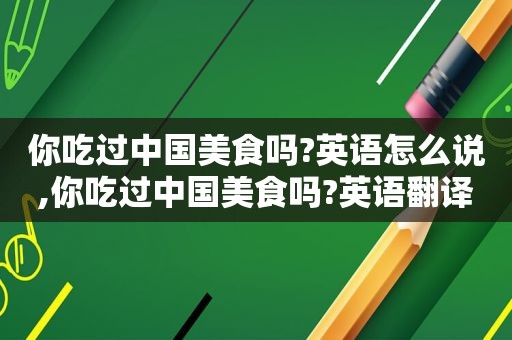 你吃过中国美食吗?英语怎么说,你吃过中国美食吗?英语翻译