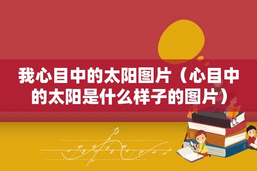 我心目中的太阳图片（心目中的太阳是什么样子的图片）