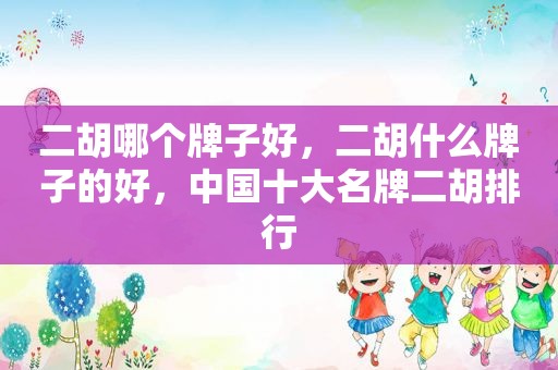 二胡哪个牌子好，二胡什么牌子的好，中国十大名牌二胡排行
