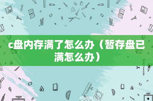 c盘内存满了怎么办（暂存盘已满怎么办）