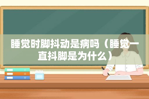 睡觉时脚抖动是病吗（睡觉一直抖脚是为什么）