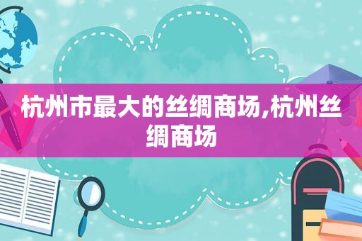 杭州市最大的丝绸商场,杭州丝绸商场