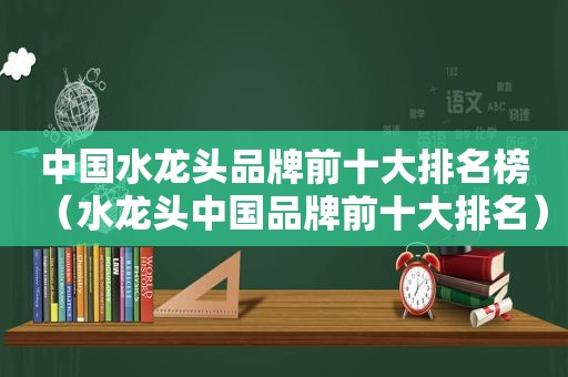 中国水龙头品牌前十大排名榜（水龙头中国品牌前十大排名）