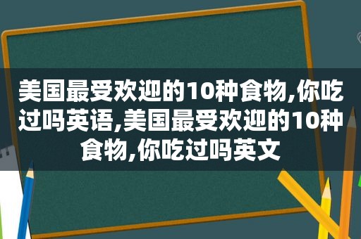 美国最受欢迎的10种食物,你吃过吗英语,美国最受欢迎的10种食物,你吃过吗英文
