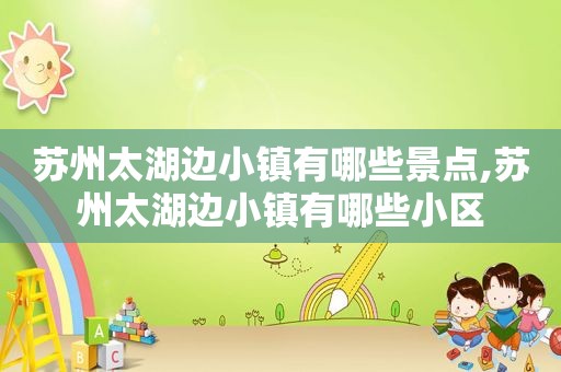 苏州太湖边小镇有哪些景点,苏州太湖边小镇有哪些小区