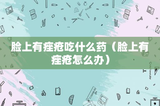 脸上有痤疮吃什么药（脸上有痤疮怎么办）