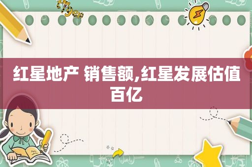 红星地产 销售额,红星发展估值百亿
