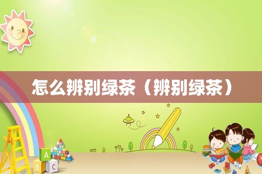 怎么辨别绿茶（辨别绿茶）