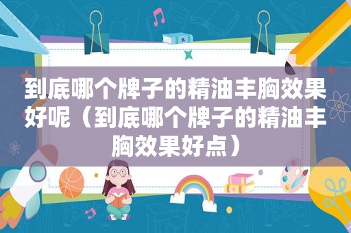 到底哪个牌子的精油丰胸效果好呢（到底哪个牌子的精油丰胸效果好点）