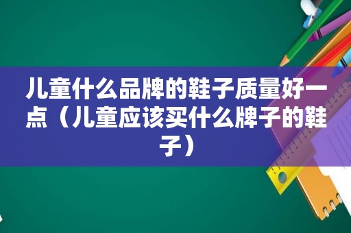 儿童什么品牌的鞋子质量好一点（儿童应该买什么牌子的鞋子）
