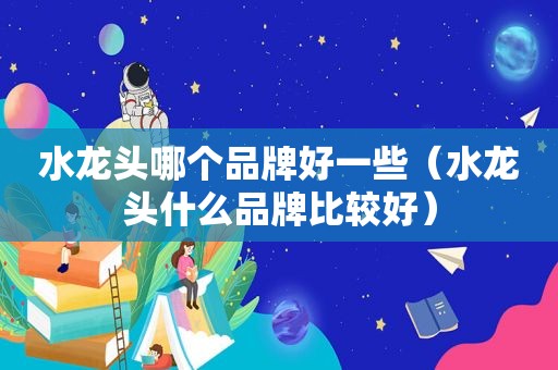 水龙头哪个品牌好一些（水龙头什么品牌比较好）