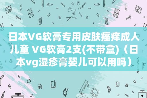 日本VG软膏专用皮肤瘙痒成人儿童 VG软膏2支(不带盒)（日本vg湿疹膏婴儿可以用吗）