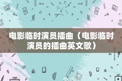 电影临时演员插曲（电影临时演员的插曲英文歌）