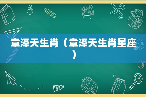 章泽天生肖（章泽天生肖星座）