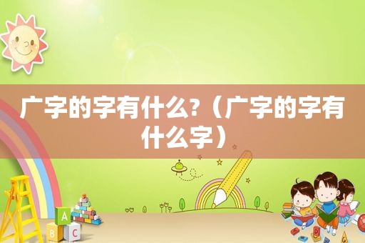 广字的字有什么?（广字的字有什么字）