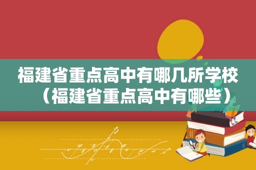 福建省重点高中有哪几所学校（福建省重点高中有哪些）