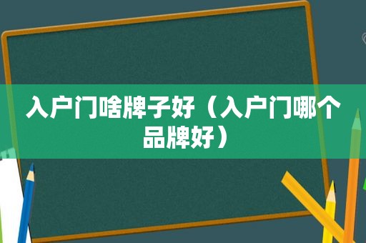 入户门啥牌子好（入户门哪个品牌好）