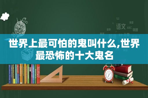 世界上最可怕的鬼叫什么,世界最恐怖的十大鬼名