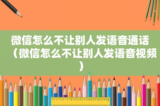 微信怎么不让别人发语音通话（微信怎么不让别人发语音视频）