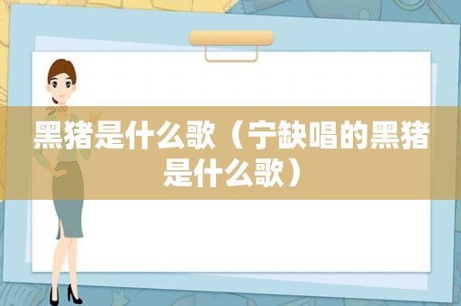 黑猪是什么歌（宁缺唱的黑猪是什么歌）