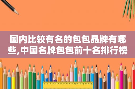 国内比较有名的包包品牌有哪些,中国名牌包包前十名排行榜