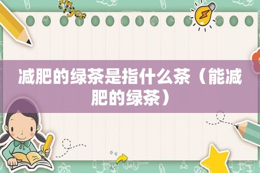 减肥的绿茶是指什么茶（能减肥的绿茶）