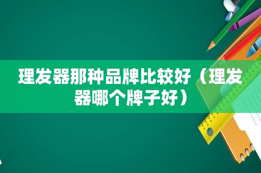 理发器那种品牌比较好（理发器哪个牌子好）