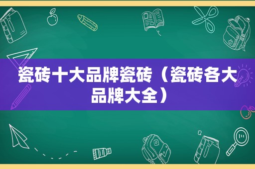 瓷砖十大品牌瓷砖（瓷砖各大品牌大全）