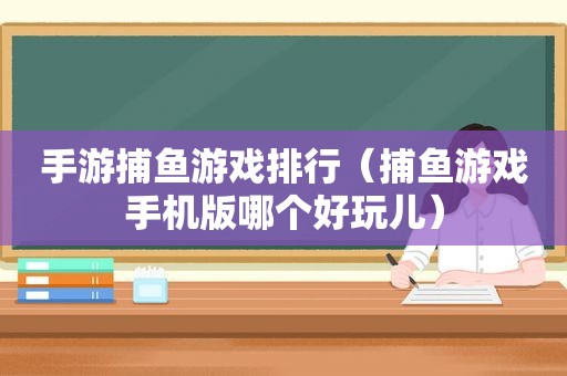 手游捕鱼游戏排行（捕鱼游戏手机版哪个好玩儿）