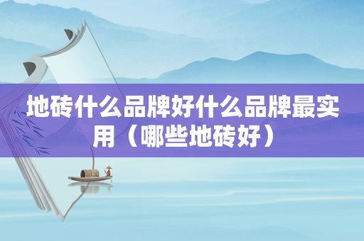 地砖什么品牌好什么品牌最实用（哪些地砖好）