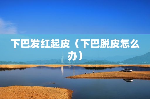 下巴发红起皮（下巴脱皮怎么办）