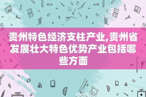 贵州特色经济支柱产业,贵州省发展壮大特色优势产业包括哪些方面