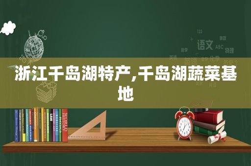 浙江千岛湖特产,千岛湖蔬菜基地