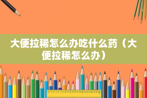 大便拉稀怎么办吃什么药（大便拉稀怎么办）
