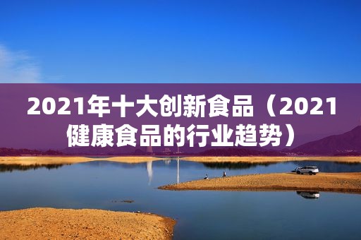 2021年十大创新食品（2021健康食品的行业趋势）
