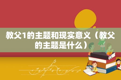 教父1的主题和现实意义（教父的主题是什么）