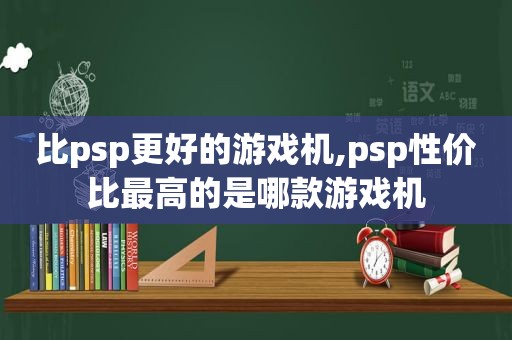 比psp更好的游戏机,psp性价比最高的是哪款游戏机