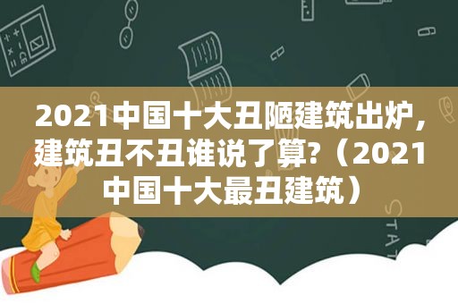 2021中国十大丑陋建筑出炉,建筑丑不丑谁说了算?（2021中国十大最丑建筑）
