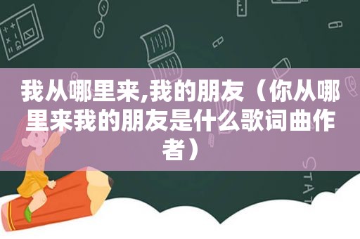 我从哪里来,我的朋友（你从哪里来我的朋友是什么歌词曲作者）