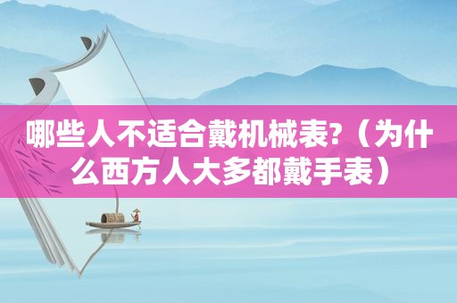 哪些人不适合戴机械表?（为什么西方人大多都戴手表）