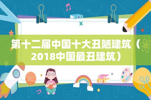 第十二届中国十大丑陋建筑（2018中国最丑建筑）