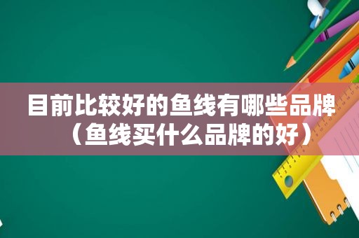 目前比较好的鱼线有哪些品牌（鱼线买什么品牌的好）