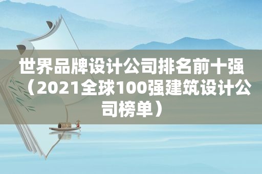 世界品牌设计公司排名前十强（2021全球100强建筑设计公司榜单）