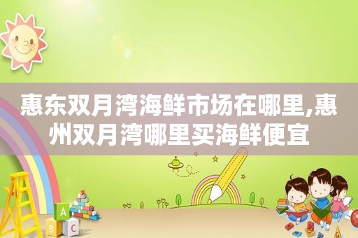 惠东双月湾海鲜市场在哪里,惠州双月湾哪里买海鲜便宜
