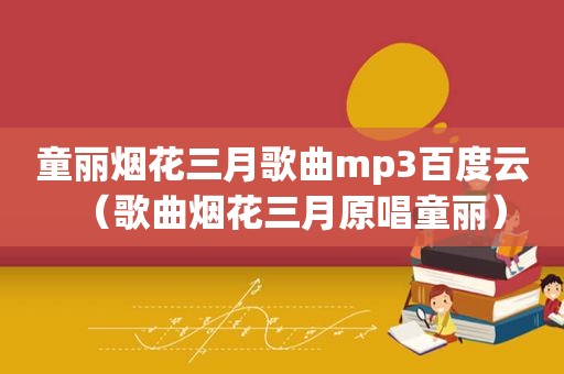 童丽烟花三月歌曲mp3百度云（歌曲烟花三月原唱童丽）