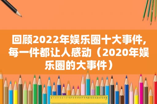 回顾2022年娱乐圈十大事件,每一件都让人感动（2020年娱乐圈的大事件）