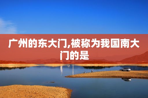 广州的东大门,被称为我国南大门的是