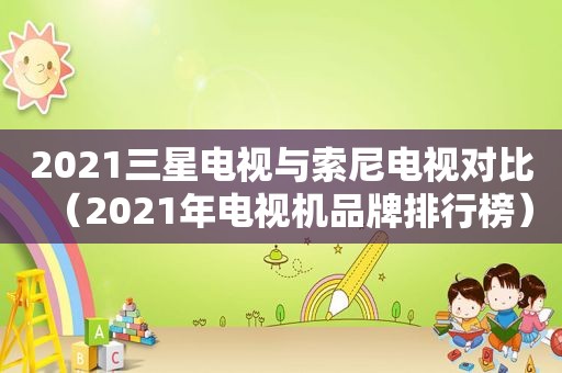 2021三星电视与索尼电视对比（2021年电视机品牌排行榜）
