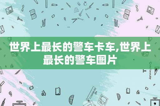 世界上最长的警车卡车,世界上最长的警车图片